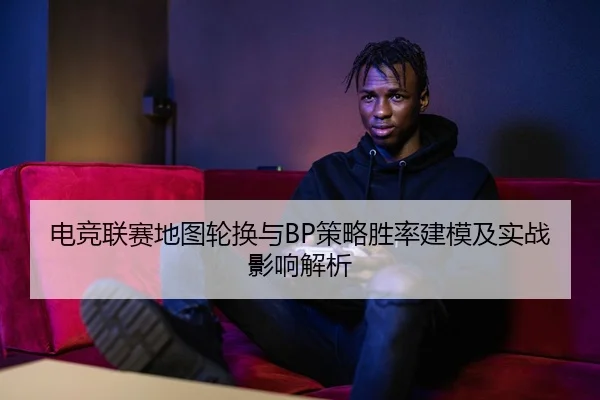 电竞联赛地图轮换与BP策略胜率建模及实战影响解析
