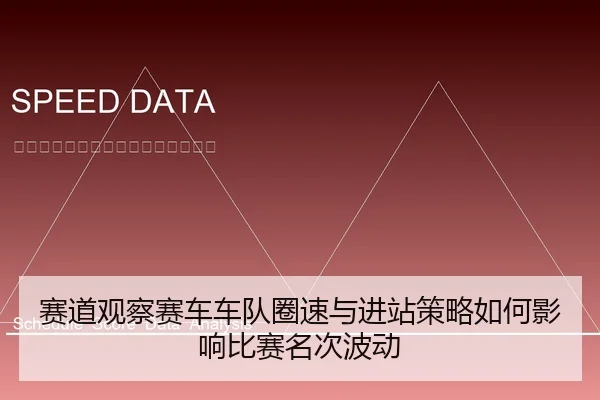 赛道观察赛车车队圈速与进站策略如何影响比赛名次波动